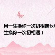 用一生换你一次初相遇txt(用一生换你一次初相遇)