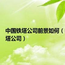 中国铁塔公司前景如何(中国铁塔公司)