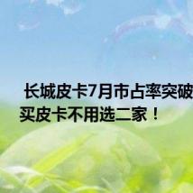  长城皮卡7月市占率突破50%，买皮卡不用选二家！