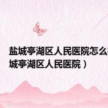盐城亭湖区人民医院怎么样(盐城亭湖区人民医院)