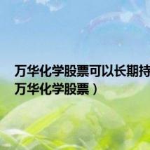 万华化学股票可以长期持有吗（万华化学股票）