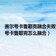 赛尔号卡鲁耶克融合失败(赛尔号卡鲁耶克怎么融合)
