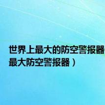 世界上最大的防空警报器（全球最大防空警报器）
