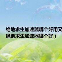 绝地求生加速器哪个好用又便宜（绝地求生加速器哪个好）