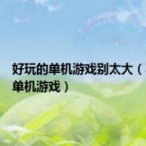 好玩的单机游戏别太大(不大的单机游戏)