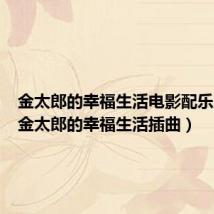 金太郎的幸福生活电影配乐（电影金太郎的幸福生活插曲）