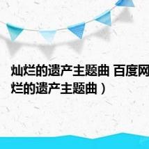 灿烂的遗产主题曲 百度网盘(灿烂的遗产主题曲)