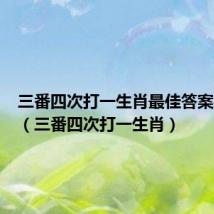 三番四次打一生肖最佳答案是什么(三番四次打一生肖)