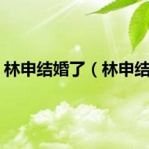 林申结婚了（林申结婚）