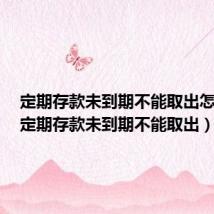定期存款未到期不能取出怎么办(定期存款未到期不能取出)