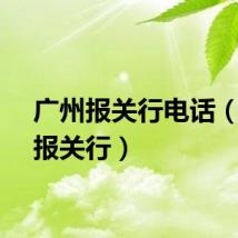 广州报关行电话（广州报关行）