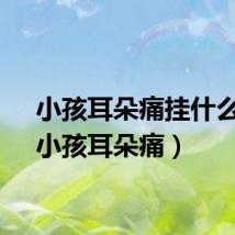小孩耳朵痛挂什么科（小孩耳朵痛）
