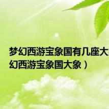 梦幻西游宝象国有几座大象(梦幻西游宝象国大象)