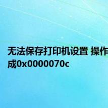 无法保存打印机设置 操作无法完成0x0000070c