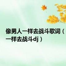 像男人一样去战斗歌词（像男人一样去战斗dj）