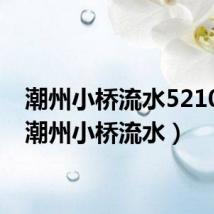 潮州小桥流水521000(潮州小桥流水)