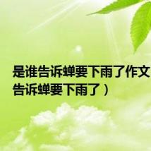 是谁告诉蝉要下雨了作文(是谁告诉蝉要下雨了)