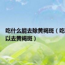 吃什么能去除黄褐斑(吃什么可以去黄褐斑)