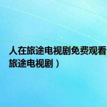 人在旅途电视剧免费观看（人在旅途电视剧）