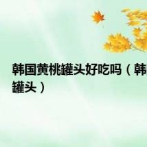 韩国黄桃罐头好吃吗(韩国黄桃罐头)