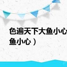 色遍天下大鱼小心（大鱼小心）