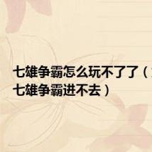 七雄争霸怎么玩不了了(为什么七雄争霸进不去)