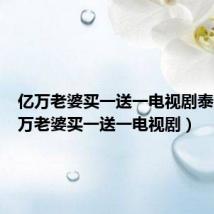 亿万老婆买一送一电视剧泰国（亿万老婆买一送一电视剧）