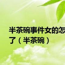 半茶碗事件女的怎么样了（半茶碗）