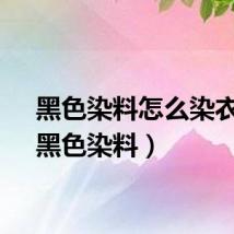 黑色染料怎么染衣服（黑色染料）