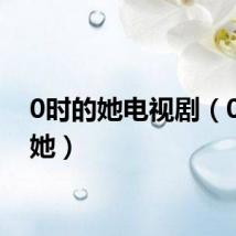 0时的她电视剧(0时的她)