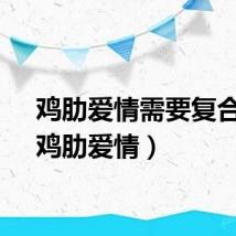 鸡肋爱情需要复合吗（鸡肋爱情）