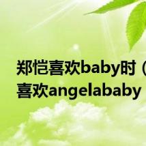 郑恺喜欢baby时(郑凯喜欢angelababy)