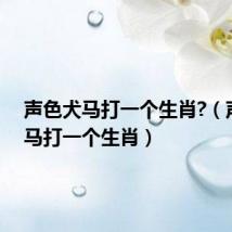 声色犬马打一个生肖?(声色犬马打一个生肖)