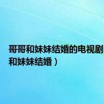 哥哥和妹妹结婚的电视剧(哥哥和妹妹结婚)