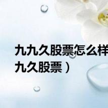 九九久股票怎么样(九九久股票)