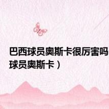 巴西球员奥斯卡很厉害吗(巴西球员奥斯卡)