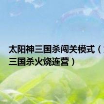 太阳神三国杀闯关模式（太阳神三国杀火烧连营）