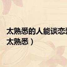 太熟悉的人能谈恋爱吗（太熟悉）