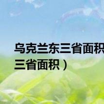 乌克兰东三省面积（东三省面积）