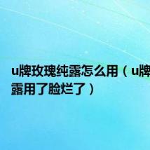 u牌玫瑰纯露怎么用（u牌玫瑰纯露用了脸烂了）