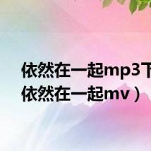 依然在一起mp3下载(依然在一起mv)