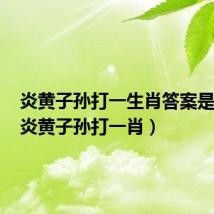 炎黄子孙打一生肖答案是什么(炎黄子孙打一肖)