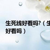 生死线好看吗?（生死线好看吗）