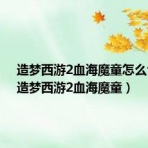造梦西游2血海魔童怎么合成（造梦西游2血海魔童）