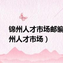 锦州人才市场邮编(锦州人才市场)
