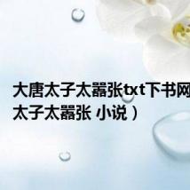 大唐太子太嚣张txt下书网(大唐太子太嚣张 小说)