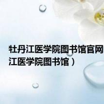 牡丹江医学院图书馆官网(牡丹江医学院图书馆)