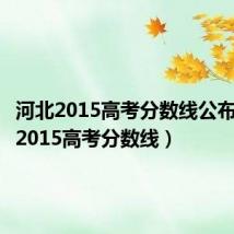 河北2015高考分数线公布（河北2015高考分数线）