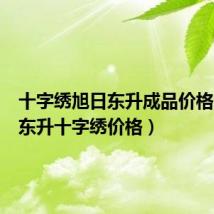 十字绣旭日东升成品价格(旭日东升十字绣价格)
