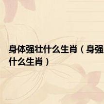 身体强壮什么生肖(身强力壮是什么生肖)